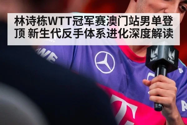 林诗栋WTT冠军赛澳门站男单登顶 新生代反手体系进化深度解读